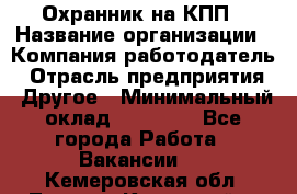 Охранник на КПП › Название организации ­ Компания-работодатель › Отрасль предприятия ­ Другое › Минимальный оклад ­ 38 000 - Все города Работа » Вакансии   . Кемеровская обл.,Ленинск-Кузнецкий г.